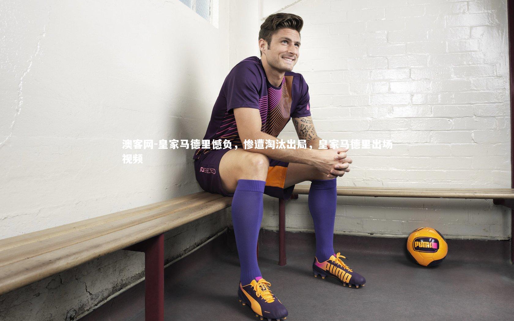 皇家马德里憾负，惨遭淘汰出局，皇家马德里出场视频