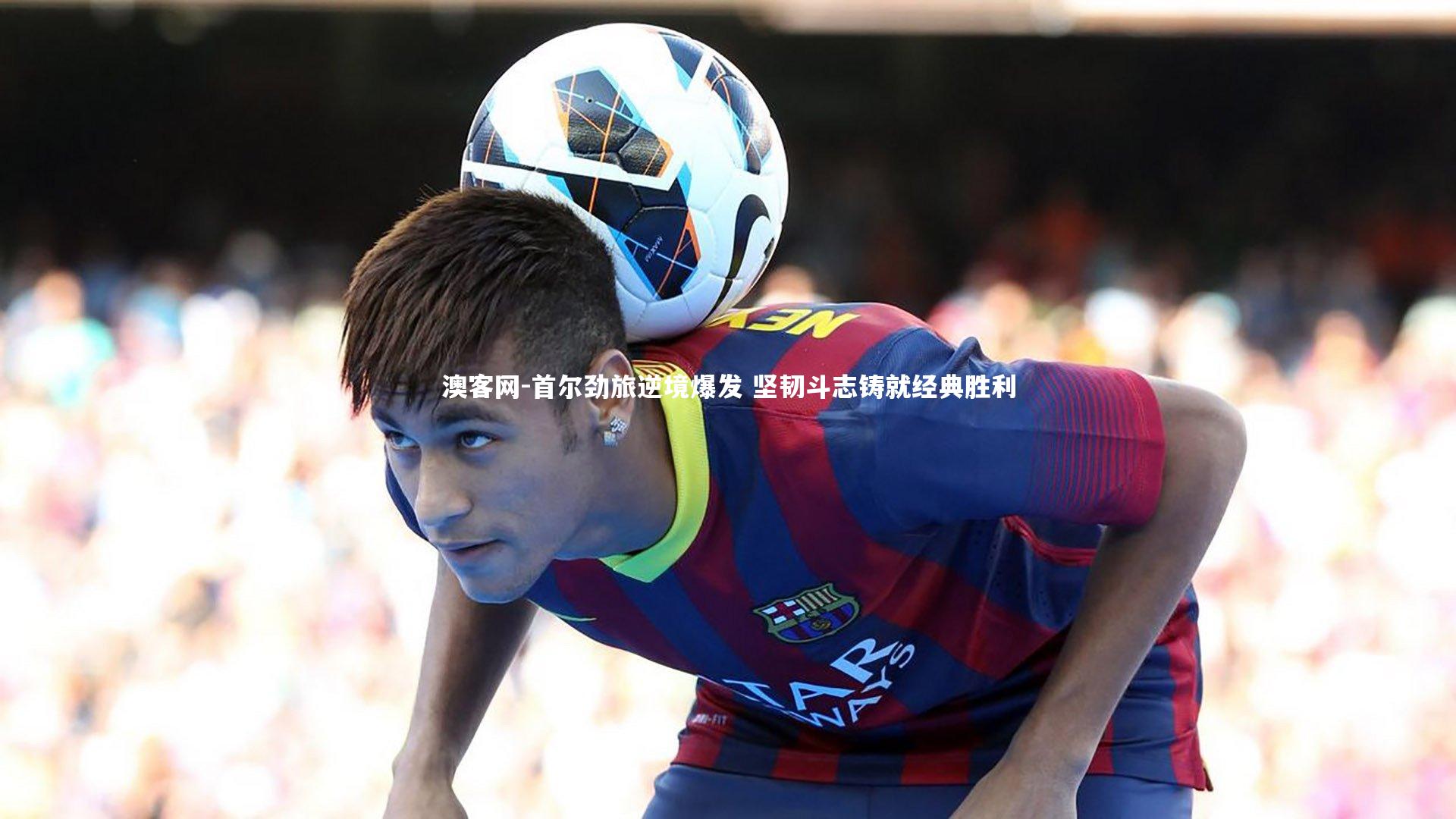 澳客网-首尔劲旅逆境爆发 坚韧斗志铸就经典胜利