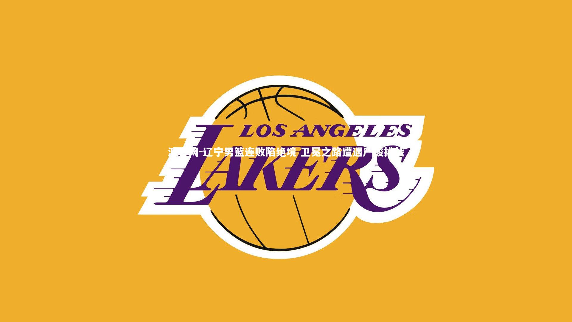 澳客网-辽宁男篮连败陷绝境 卫冕之路遭遇严峻挑战